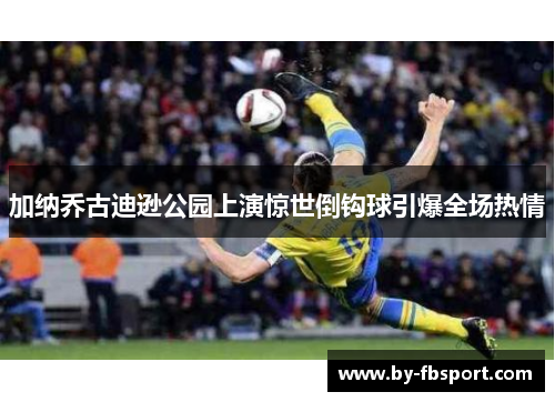 加纳乔古迪逊公园上演惊世倒钩球引爆全场热情