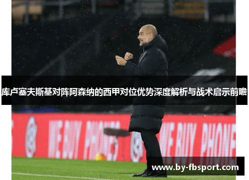 库卢塞夫斯基对阵阿森纳的西甲对位优势深度解析与战术启示前瞻 库卢塞夫斯基对阵阿森纳的西甲对位优势深度解析与战术启示前瞻