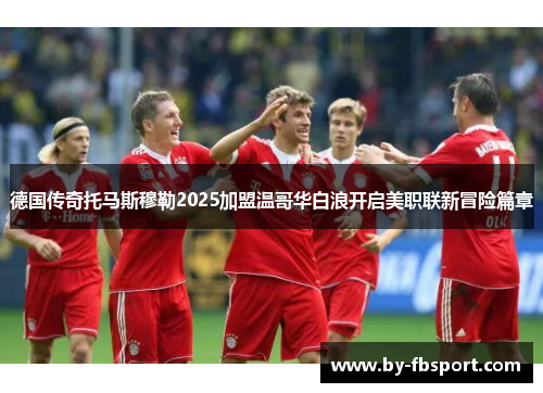 德国传奇托马斯穆勒2025加盟温哥华白浪开启美职联新冒险篇章 德国传奇托马斯穆勒2025加盟温哥华白浪开启美职联新冒险篇章