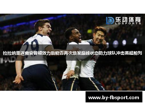 拉拉纳重返南安普顿效力后能否再次焕发巅峰状态助力球队冲击英超前列 拉拉纳重返南安普顿效力后能否再次焕发巅峰状态助力球队冲击英超前列