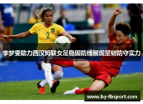 李梦雯助力西汉姆联女足稳固防线展现坚韧防守实力 李梦雯助力西汉姆联女足稳固防线展现坚韧防守实力