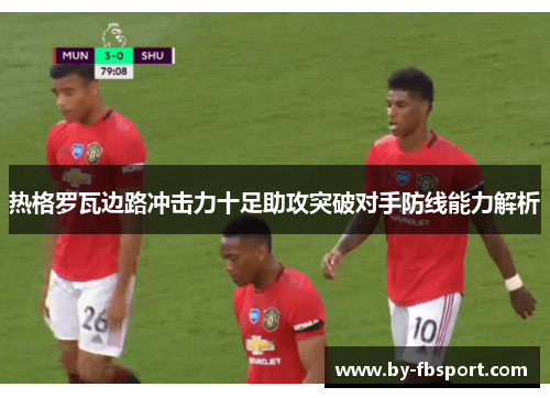 热格罗瓦边路冲击力十足助攻突破对手防线能力解析 热格罗瓦边路冲击力十足助攻突破对手防线能力解析