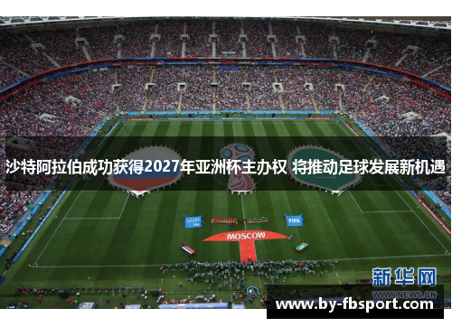 沙特阿拉伯成功获得2027年亚洲杯主办权 将推动足球发展新机遇 沙特阿拉伯成功获得2027年亚洲杯主办权 将推动足球发展新机遇
