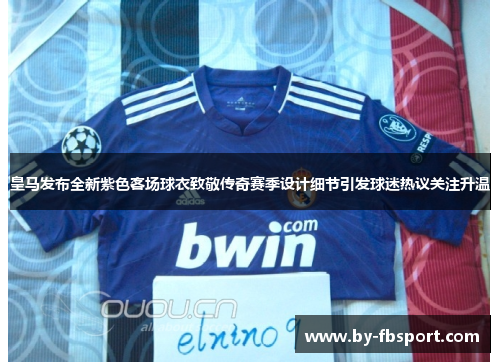 皇马发布全新紫色客场球衣致敬传奇赛季设计细节引发球迷热议关注升温 皇马发布全新紫色客场球衣致敬传奇赛季设计细节引发球迷热议关注升温