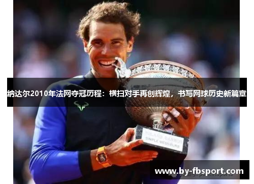 纳达尔2010年法网夺冠历程：横扫对手再创辉煌，书写网球历史新篇章
