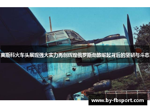 莫斯科火车头展现强大实力再创辉煌俄罗斯劲旅崛起背后的坚韧与斗志