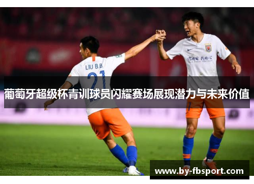 葡萄牙超级杯青训球员闪耀赛场展现潜力与未来价值