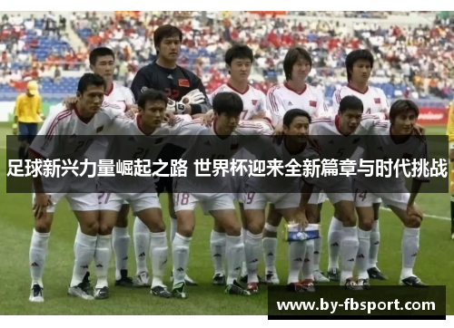 足球新兴力量崛起之路 世界杯迎来全新篇章与时代挑战