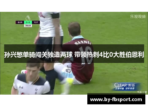 孙兴慜单骑闯关独造两球 带领热刺4比0大胜伯恩利 孙兴慜单骑闯关独造两球 带领热刺4比0大胜伯恩利