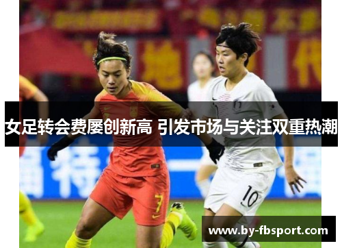 女足转会费屡创新高 引发市场与关注双重热潮 女足转会费屡创新高 引发市场与关注双重热潮