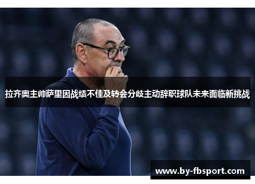 拉齐奥主帅萨里因战绩不佳及转会分歧主动辞职球队未来面临新挑战 拉齐奥主帅萨里因战绩不佳及转会分歧主动辞职球队未来面临新挑战