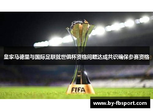 皇家马德里与国际足联就世俱杯资格问题达成共识确保参赛资格